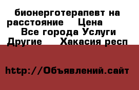 бионерготерапевт на расстояние  › Цена ­ 1 000 - Все города Услуги » Другие   . Хакасия респ.